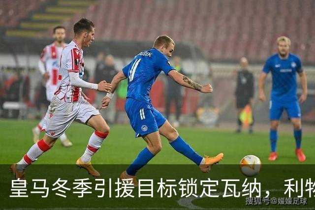 皇马冬季引援目标锁定瓦纳，利物浦曼城争相抢夺